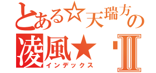 とある☆天瑞方城冥火紛燃　の凌風★™Ⅱ（インデックス）