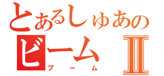 とあるしゅあのビームⅡ（ブーム）