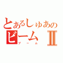 とあるしゅあのビームⅡ（ブーム）