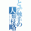 とある触手の人類侵略（イカムスメ）