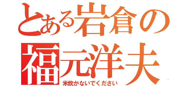 とある岩倉の福元洋夫（米炊かないでください）