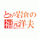 とある岩倉の福元洋夫（米炊かないでください）