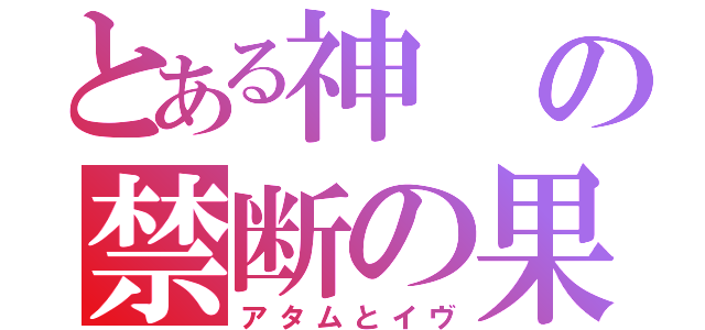 とある神の禁断の果実（アタムとイヴ）