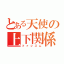 とある天使の上下関係（ファシズム）