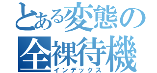 とある変態の全裸待機（インデックス）