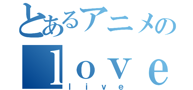 とあるアニメのｌｏｖｅ （ｌｉｖｅ）