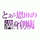 とある恩田の満身創痍（どＭ野郎）