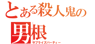 とある殺人鬼の男根（サプライズパーティー）