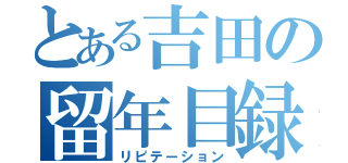 とある吉田の留年目録（リピテーション）