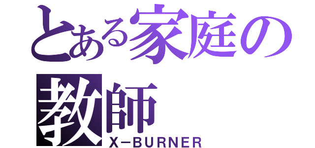 とある家庭の教師（Ｘ－ＢＵＲＮＥＲ）