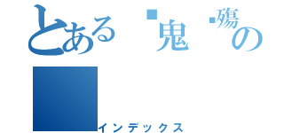 とある✣鬼ఒ殤雨〃の（インデックス）