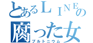 とあるＬＩＮＥの腐った女（プルトニウム）