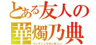 とある友人の華燭乃典（ウェディングセレモニー）