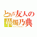 とある友人の華燭乃典（ウェディングセレモニー）