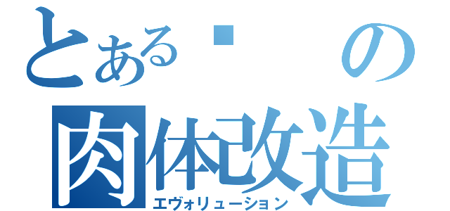 とある糵の肉体改造（エヴォリューション）