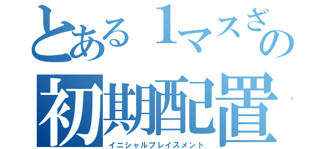 とある１マスざこの初期配置（イニシャルプレイスメント）