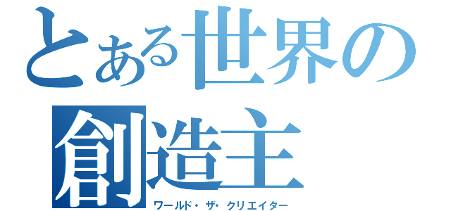 とある世界の創造主（ワールド・ザ・クリエイター）