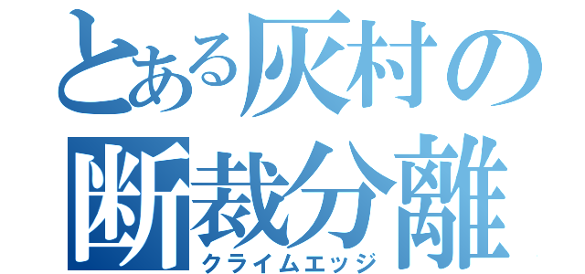 とある灰村の断裁分離（クライムエッジ）