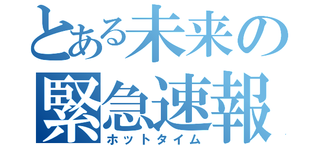 とある未来の緊急速報（ホットタイム）