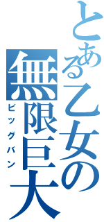 とある乙女の無限巨大化（ビッグバン）