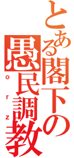 とある閣下の愚民調教（ｏｒｚ）