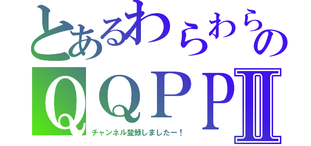 とあるわらわらのＱＱＰＰⅡ（チャンネル登録しましたー！）