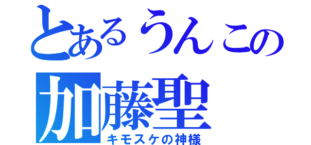 とあるうんこの加藤聖（キモスケの神様）