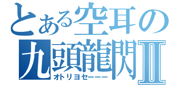 とある空耳の九頭龍閃Ⅱ（オトリヨセーーー）