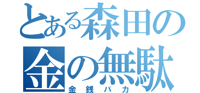 とある森田の金の無駄（金銭バカ）