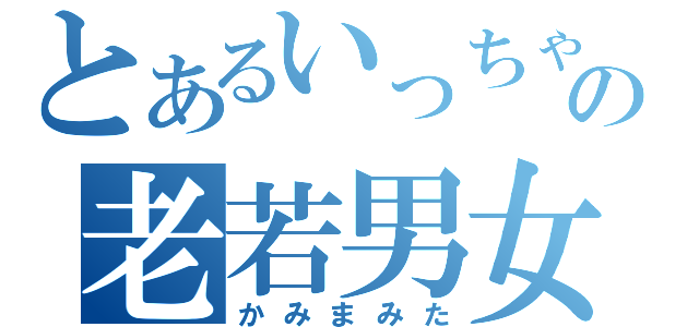 とあるいっちゃんの老若男女（かみまみた）