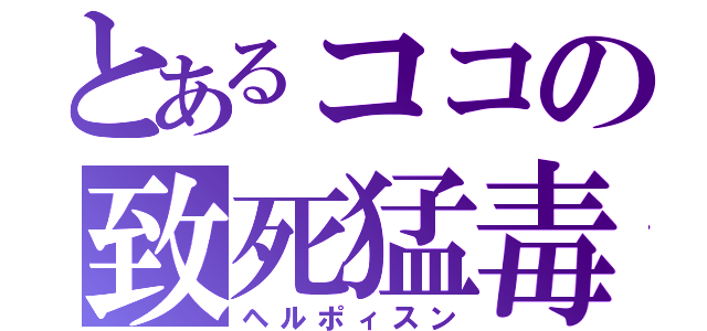 とあるココの致死猛毒（ヘルポィスン）