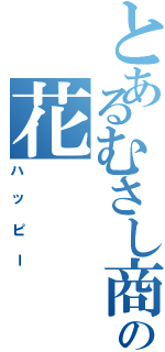 とあるむさし商事の花（ハッピー）