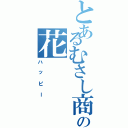 とあるむさし商事の花（ハッピー）