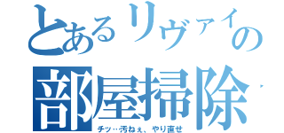 とあるリヴァイの部屋掃除（チッ…汚ねぇ、やり直せ）