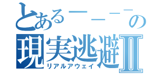 とある－－－－－－の現実逃避Ⅱ（リアルアウェイ）