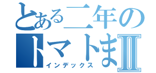 とある二年のトマトまとめⅡ（インデックス）