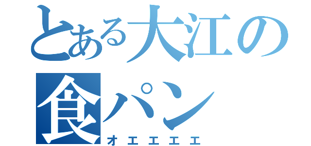 とある大江の食パン（オエエエエ）