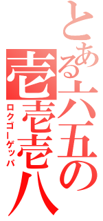 とある六五の壱壱壱八（ロクゴーゲッパ）