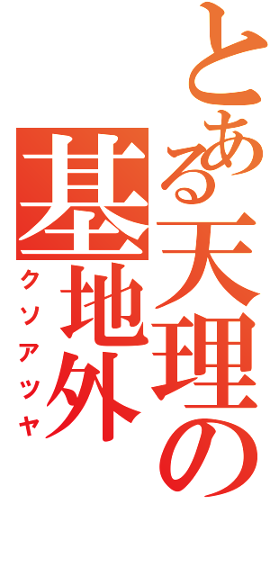 とある天理の基地外（クソアツヤ）