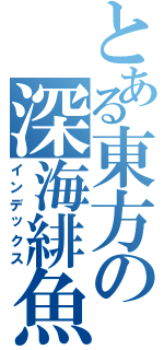 とある東方の深海緋魚Ⅱ（インデックス）