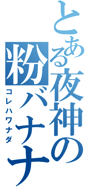 とある夜神の粉バナナ（コレハワナダ）