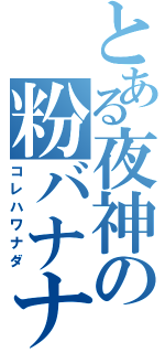 とある夜神の粉バナナ（コレハワナダ）