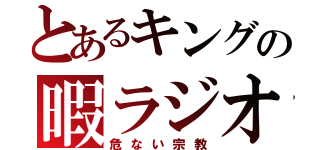 とあるキングの暇ラジオ（危ない宗教）