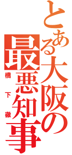 とある大阪の最悪知事（橋下徹）