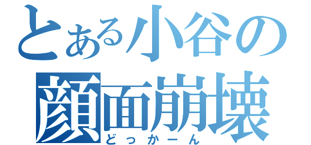 とある小谷の顔面崩壊（どっかーん）