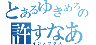 とあるゆきめろの許すなあああ（インデックス）