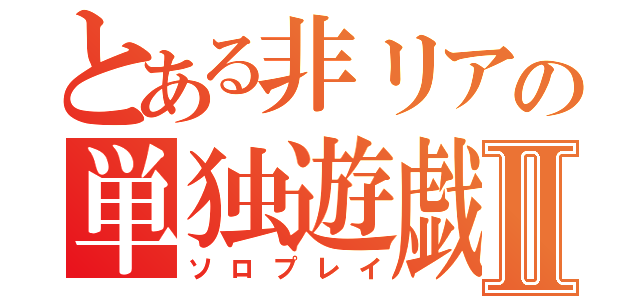 とある非リアの単独遊戯Ⅱ（ソロプレイ）