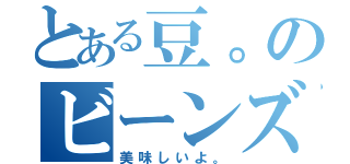 とある豆。のビーンズ。（美味しいよ。）