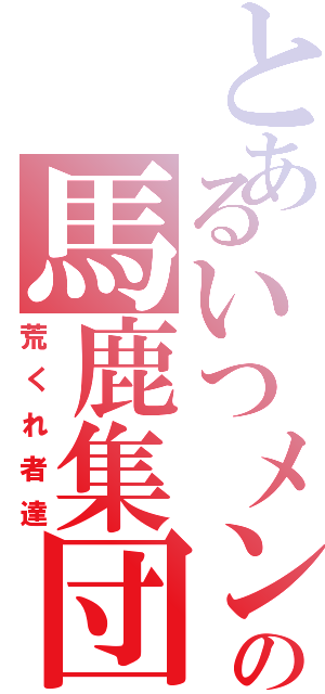 とあるいつメンの馬鹿集団（荒くれ者達）