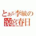 とある李毓の涼宮春日（涼宮ハルヒの消失）